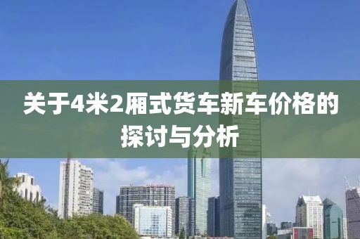 关于4米2厢式货车新车价格的探讨与分析