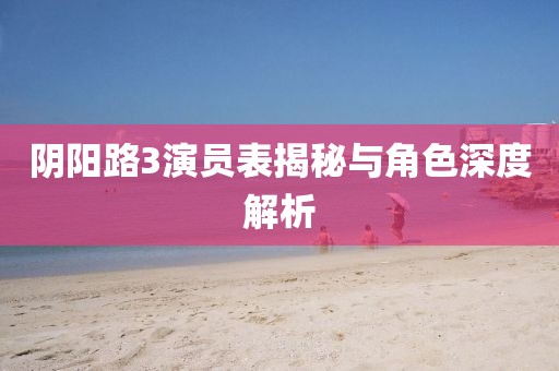 阴阳路3演员表揭秘与角色深度解析