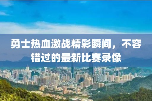 勇士热血激战精彩瞬间，不容错过的最新比赛录像