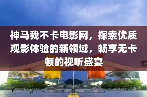 神马我不卡电影网，探索优质观影体验的新领域，畅享无卡顿的视听盛宴