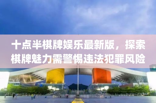 十点半棋牌娱乐最新版，探索棋牌魅力需警惕违法犯罪风险