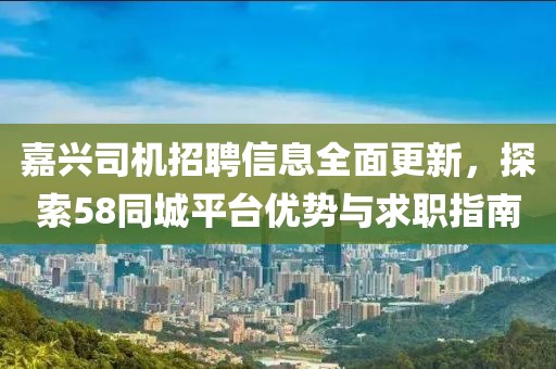 嘉兴司机招聘信息全面更新，探索58同城平台优势与求职指南