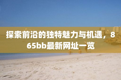 探索前沿的独特魅力与机遇，865bb最新网址一览