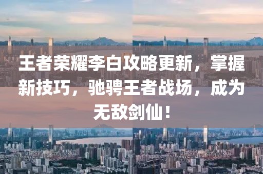 王者荣耀李白攻略更新，掌握新技巧，驰骋王者战场，成为无敌剑仙！