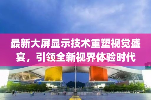 最新大屏显示技术重塑视觉盛宴，引领全新视界体验时代
