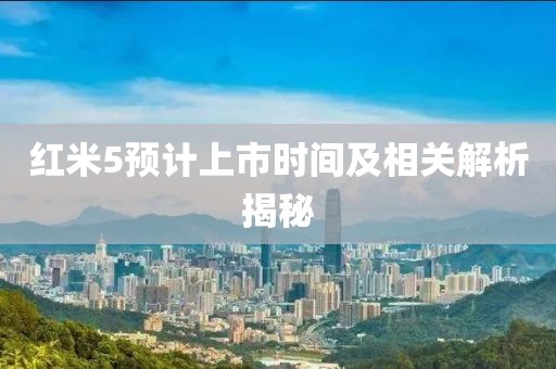红米5预计上市时间及相关解析揭秘