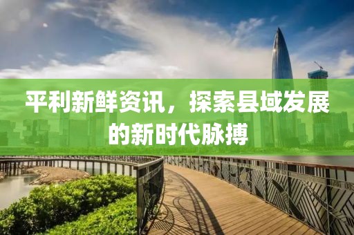 平利新鲜资讯，探索县域发展的新时代脉搏