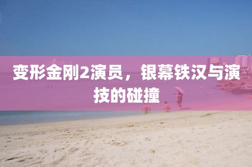 变形金刚2演员，银幕铁汉与演技的碰撞
