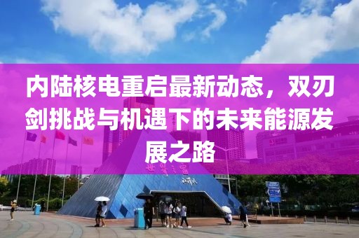 内陆核电重启最新动态，双刃剑挑战与机遇下的未来能源发展之路