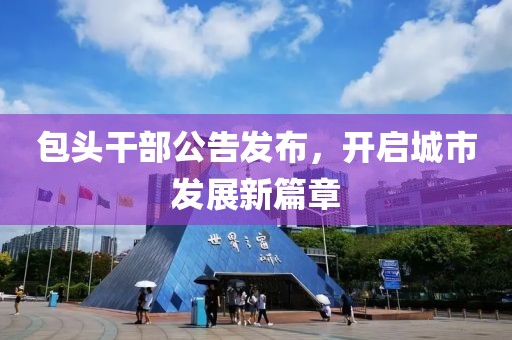 包头干部公告发布，开启城市发展新篇章