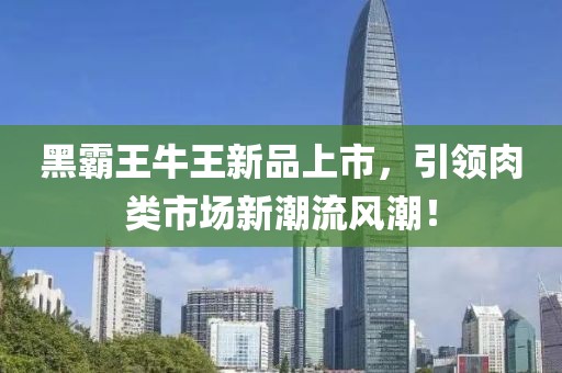 黑霸王牛王新品上市，引领肉类市场新潮流风潮！