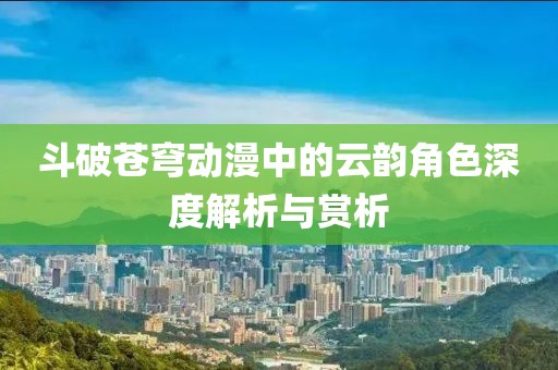 斗破苍穹动漫中的云韵角色深度解析与赏析