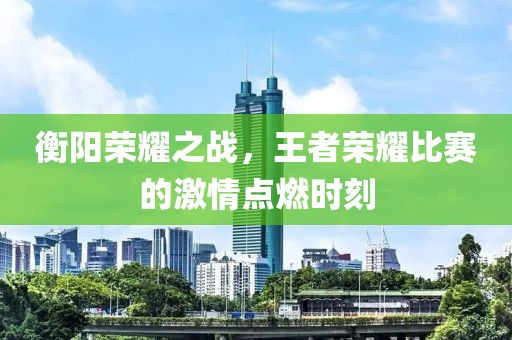 衡阳荣耀之战，王者荣耀比赛的激情点燃时刻