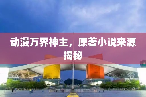动漫万界神主，原著小说来源揭秘