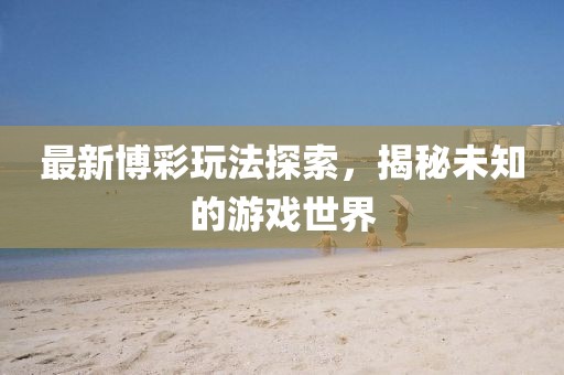 最新博彩玩法探索，揭秘未知的游戏世界