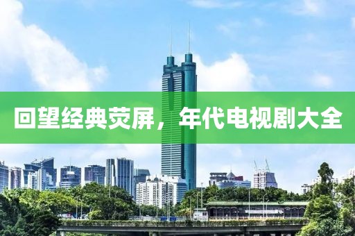 回望经典荧屏，年代电视剧大全