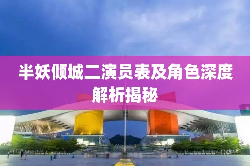 半妖倾城二演员表及角色深度解析揭秘
