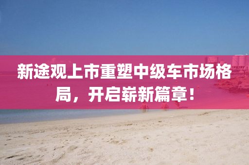 新途观上市重塑中级车市场格局，开启崭新篇章！