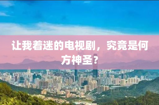 让我着迷的电视剧，究竟是何方神圣？