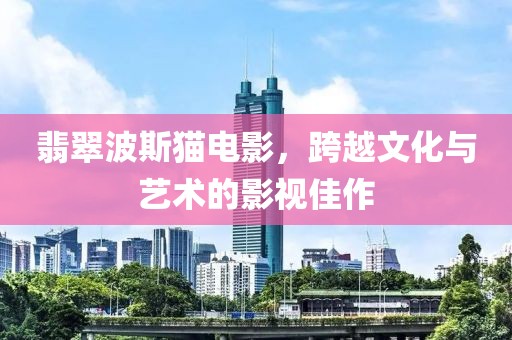 翡翠波斯猫电影，跨越文化与艺术的影视佳作