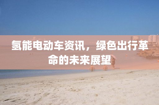 氢能电动车资讯，绿色出行革命的未来展望