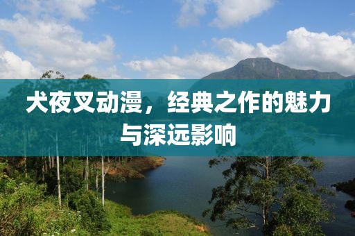 犬夜叉动漫，经典之作的魅力与深远影响