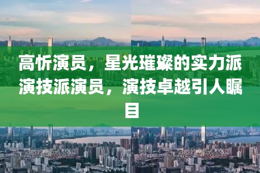 高忻演员，星光璀璨的实力派演技派演员，演技卓越引人瞩目