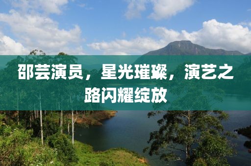邵芸演员，星光璀璨，演艺之路闪耀绽放