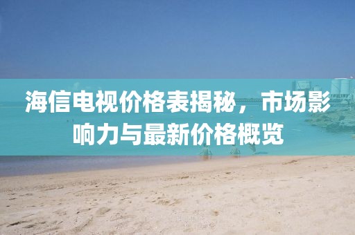 海信电视价格表揭秘，市场影响力与最新价格概览