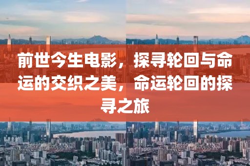 前世今生电影，探寻轮回与命运的交织之美，命运轮回的探寻之旅