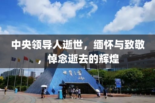 中央领导人逝世，缅怀与致敬，悼念逝去的辉煌