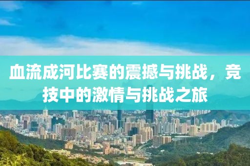 血流成河比赛的震撼与挑战，竞技中的激情与挑战之旅