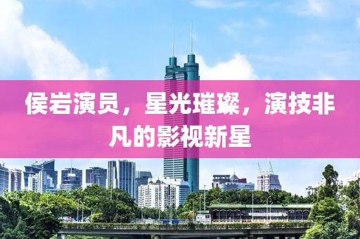 侯岩演员，星光璀璨，演技非凡的影视新星
