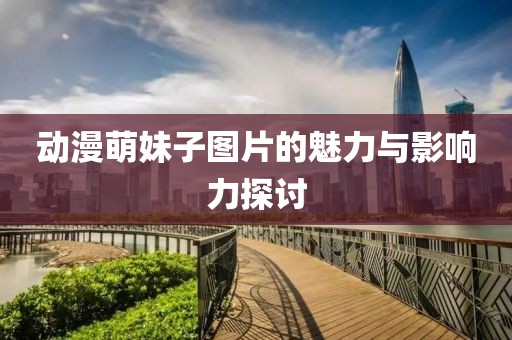动漫萌妹子图片的魅力与影响力探讨