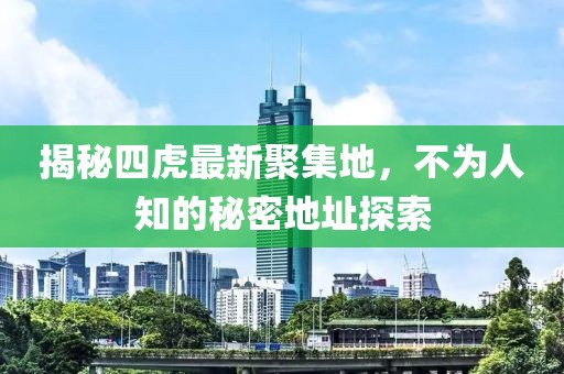 揭秘四虎最新聚集地，不为人知的秘密地址探索