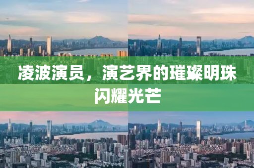 凌波演员，演艺界的璀璨明珠闪耀光芒