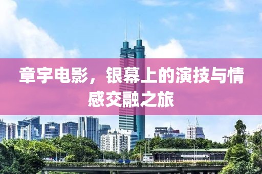 章宇电影，银幕上的演技与情感交融之旅