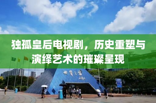 独孤皇后电视剧，历史重塑与演绎艺术的璀璨呈现