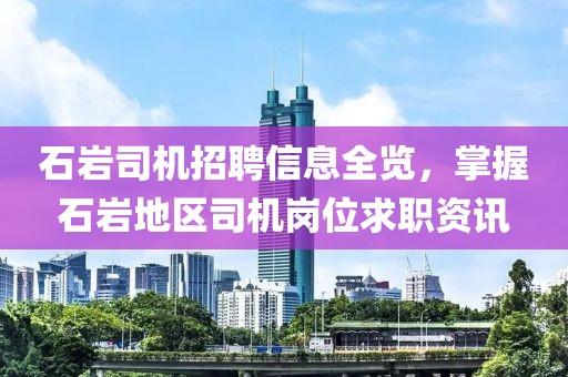 石岩司机招聘信息全览，掌握石岩地区司机岗位求职资讯