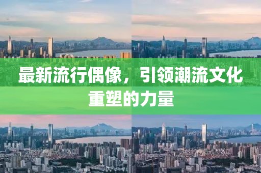最新流行偶像，引领潮流文化重塑的力量