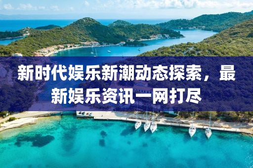 新时代娱乐新潮动态探索，最新娱乐资讯一网打尽