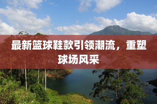 最新篮球鞋款引领潮流，重塑球场风采