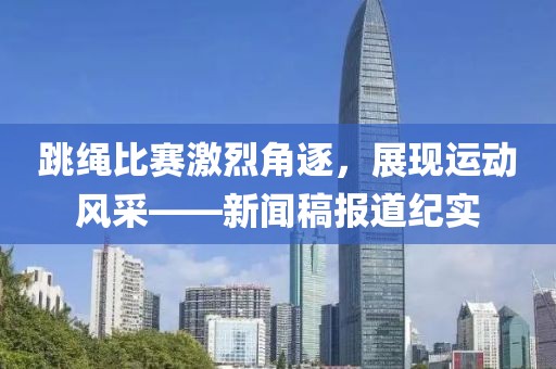 跳绳比赛激烈角逐，展现运动风采——新闻稿报道纪实