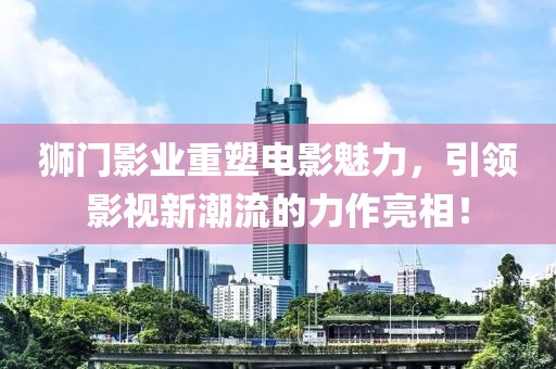 狮门影业重塑电影魅力，引领影视新潮流的力作亮相！