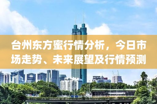 台州东方蜜行情分析，今日市场走势、未来展望及行情预测