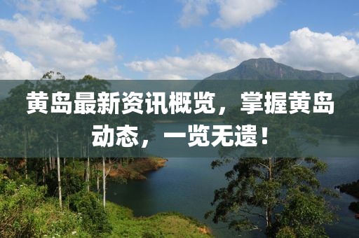 黄岛最新资讯概览，掌握黄岛动态，一览无遗！