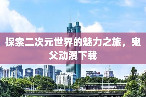 探索二次元世界的魅力之旅，鬼父动漫下载