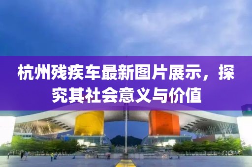 杭州残疾车最新图片展示，探究其社会意义与价值