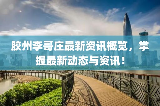 胶州李哥庄最新资讯概览，掌握最新动态与资讯！