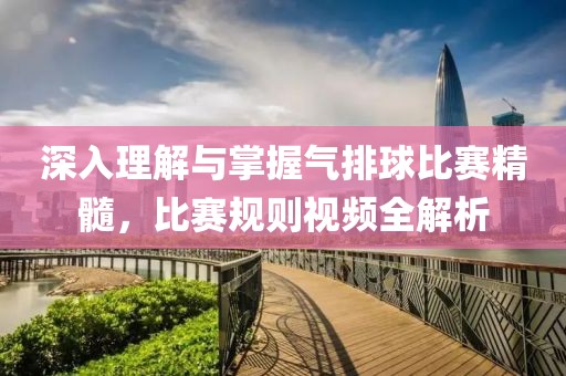 深入理解与掌握气排球比赛精髓，比赛规则视频全解析